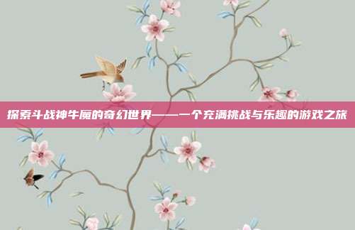 探索斗战神牛魔的奇幻世界——一个充满挑战与乐趣的游戏之旅