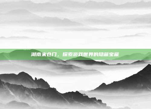 湖南米仓门，探索游戏世界的隐藏宝藏