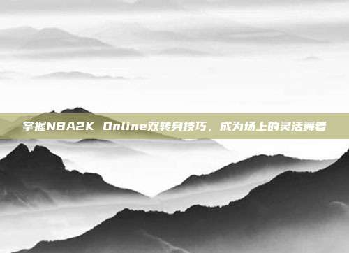 掌握NBA2K Online双转身技巧，成为场上的灵活舞者