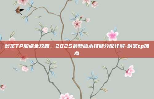 剑宗TP加点全攻略,2025最新版本技能分配详解-剑宗tp加点