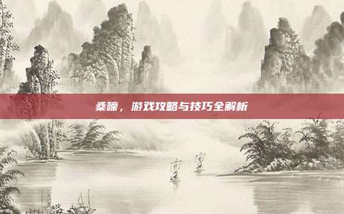 桑啼，游戏攻略与技巧全解析