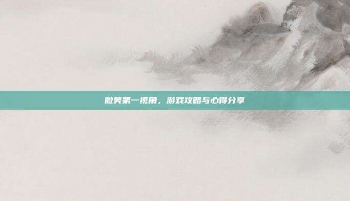 微笑第一视角，游戏攻略与心得分享