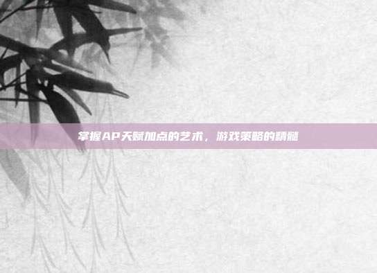 掌握AP天赋加点的艺术，游戏策略的精髓