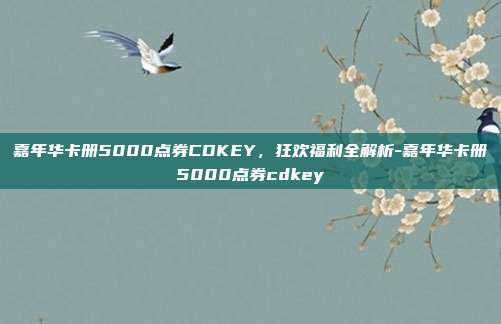 嘉年华卡册5000点券CDKEY,狂欢福利全解析-嘉年华卡册5000点券cdkey