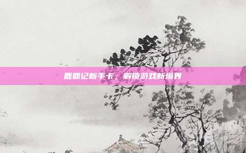 鹿鼎记新手卡，解锁游戏新境界