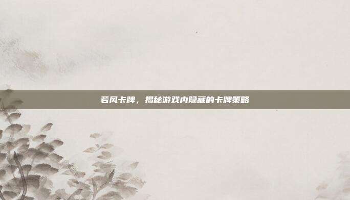 若风卡牌，揭秘游戏内隐藏的卡牌策略