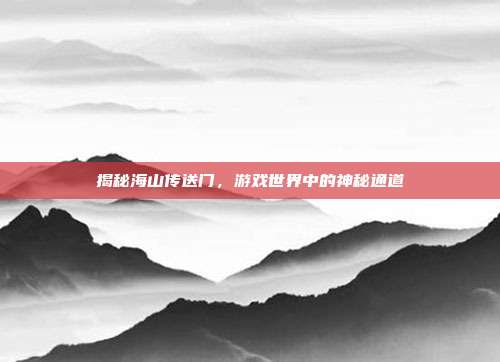 揭秘海山传送门，游戏世界中的神秘通道