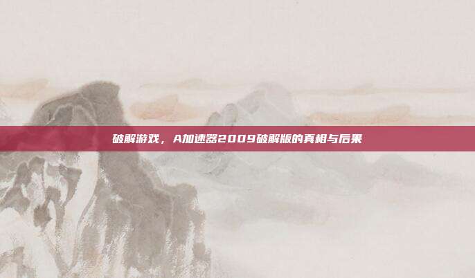破解游戏，A加速器2009破解版的真相与后果