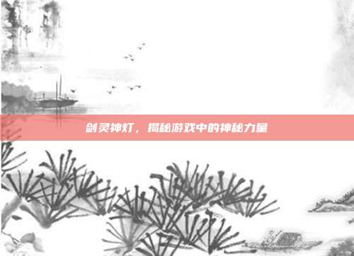 剑灵神灯，揭秘游戏中的神秘力量