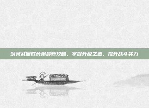 剑灵武器成长树最新攻略，掌握升级之道，提升战斗实力