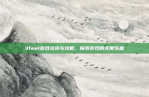 3feel游戏资讯与攻略，探索游戏的无限乐趣