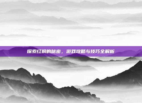 探索红铜的秘密，游戏攻略与技巧全解析