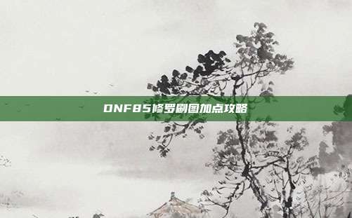 DNF85修罗刷图加点攻略
