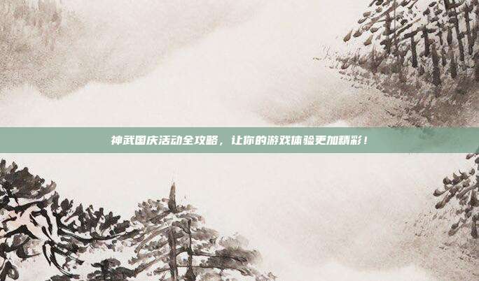 神武国庆活动全攻略,让你的游戏体验更加精彩!