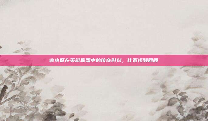 曾小贤在英雄联盟中的传奇时刻，比赛视频回顾