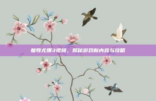 羞辱尤娜3视频,揭秘游戏新内容与攻略