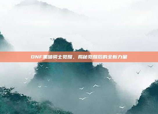 DNF黑暗骑士觉醒，揭秘觉醒后的全新力量