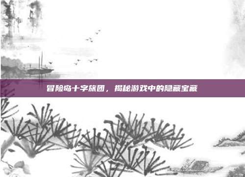 冒险岛十字旅团，揭秘游戏中的隐藏宝藏