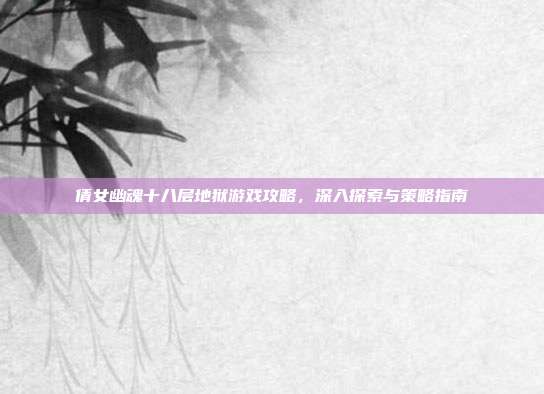 倩女幽魂十八层地狱游戏攻略，深入探索与策略指南