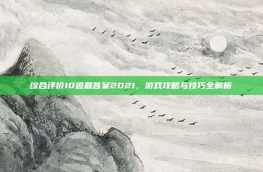 综合评价10道题答案2021，游戏攻略与技巧全解析