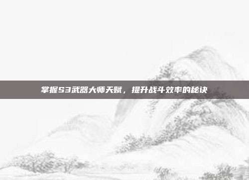 掌握S3武器大师天赋,提升战斗效率的秘诀
