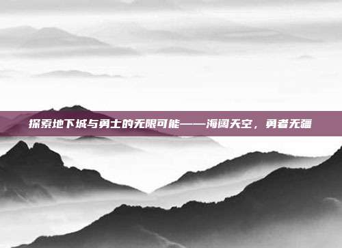 探索地下城与勇士的无限可能——海阔天空,勇者无疆