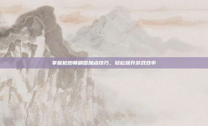 掌握枪炮师刷图加点技巧,轻松提升游戏效率