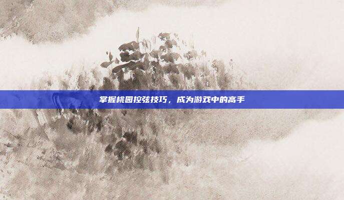 掌握桃园控弦技巧,成为游戏中的高手