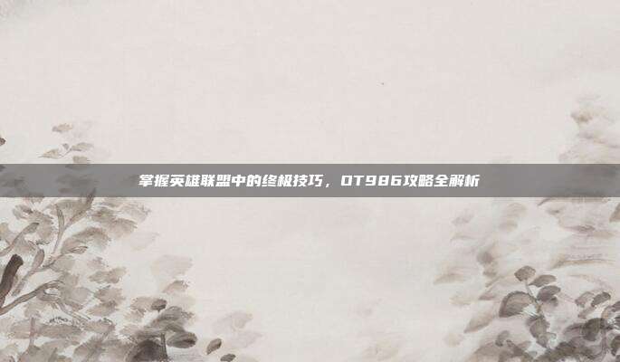 掌握英雄联盟中的终极技巧，OT986攻略全解析