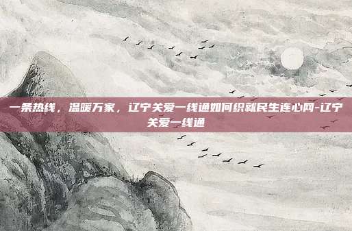 一条热线,温暖万家,辽宁关爱一线通如何织就民生连心网-辽宁关爱一线通