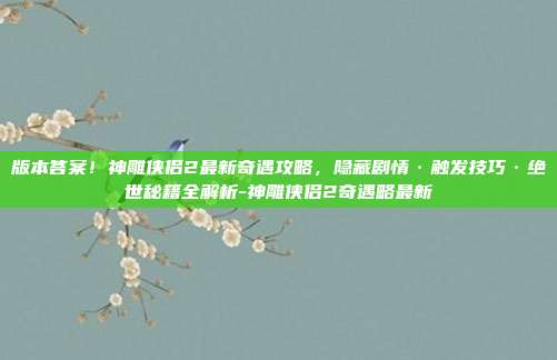 版本答案!神雕侠侣2最新奇遇攻略,隐藏剧情·触发技巧·绝世秘籍全解析-神雕侠侣2奇遇略最新