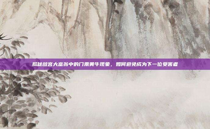 揭秘故宫大富翁中的门票黄牛现象,如何避免成为下一位受害者