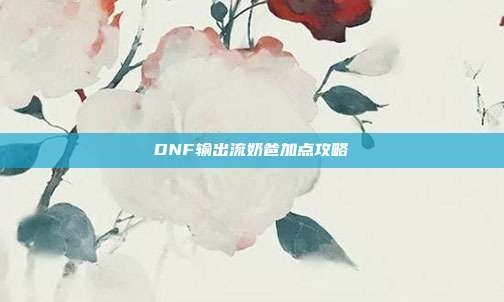 DNF输出流奶爸加点攻略