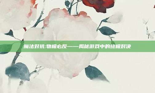 魔法对抗:物极必反——揭秘游戏中的终极对决