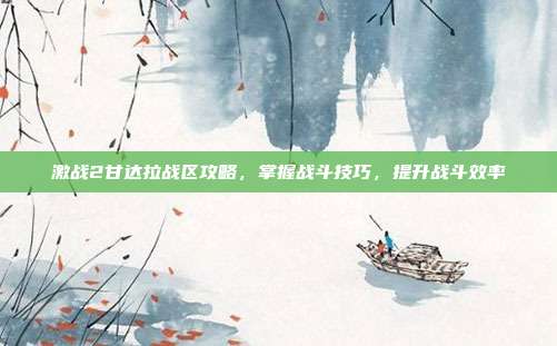 激战2甘达拉战区攻略，掌握战斗技巧，提升战斗效率