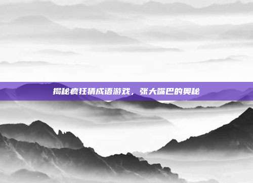 揭秘疯狂猜成语游戏，张大嘴巴的奥秘
