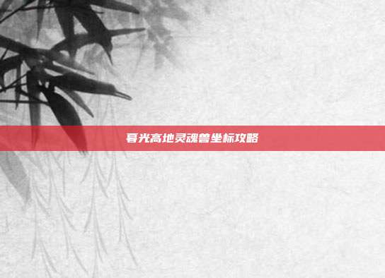 暮光高地灵魂兽坐标攻略