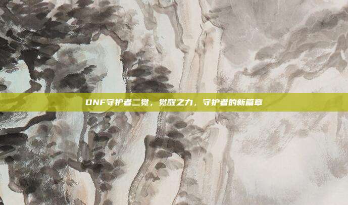 DNF守护者二觉,觉醒之力,守护者的新篇章