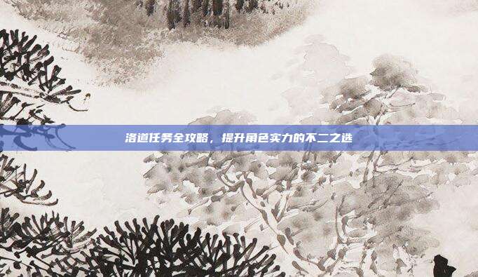 洛道任务全攻略,提升角色实力的不二之选