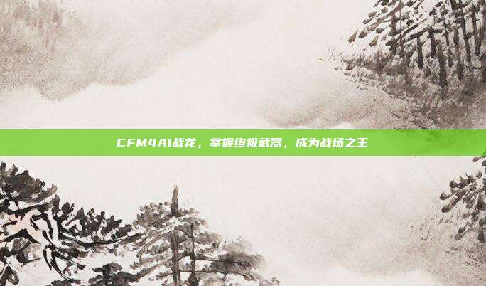 CFM4A1战龙,掌握终极武器,成为战场之王