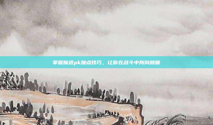 掌握魔道pk加点技巧,让你在战斗中所向披靡