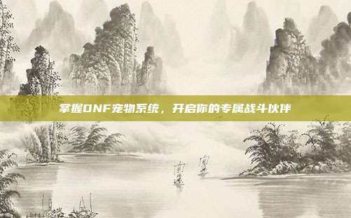 掌握DNF宠物系统,开启你的专属战斗伙伴