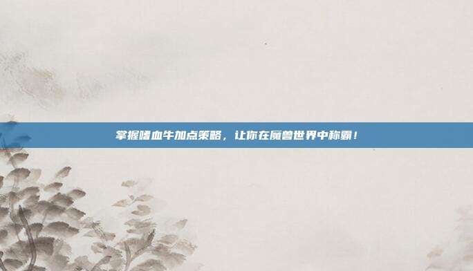 掌握嗜血牛加点策略,让你在魔兽世界中称霸!