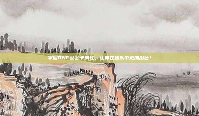 掌握DNF公会卡属性,让你在团队中更加出色!