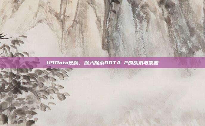 U9Dota视频，深入探索DOTA 2的战术与策略
