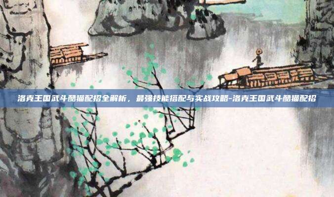 洛克王国武斗酷猫配招全解析,最强技能搭配与实战攻略-洛克王国武斗酷猫配招