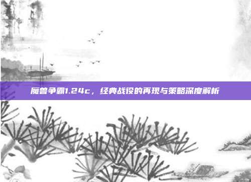魔兽争霸1.24c,经典战役的再现与策略深度解析