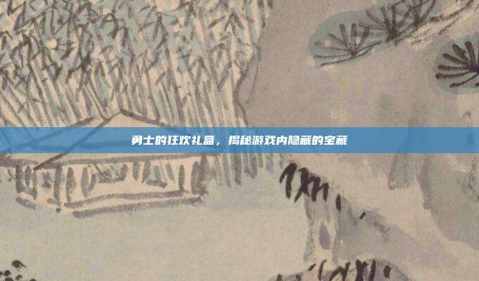勇士的狂欢礼盒,揭秘游戏内隐藏的宝藏