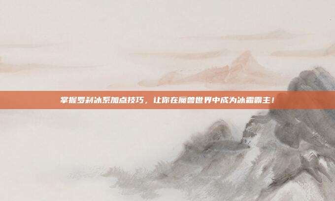 掌握罗刹冰系加点技巧,让你在魔兽世界中成为冰霜霸主!