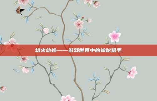 熔火幼蛛——游戏世界中的神秘猎手